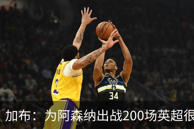 加布：为阿森纳出战200场英超很自豪；最重要的是拿到3分