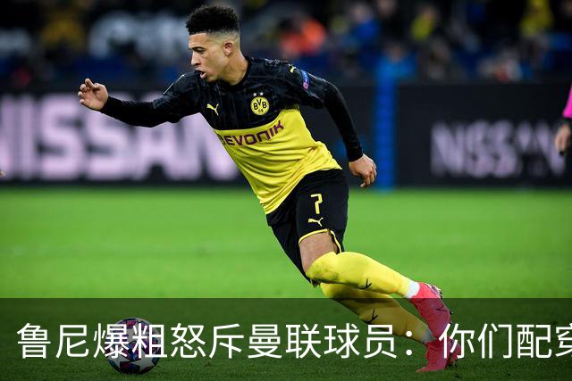 鲁尼爆粗怒斥曼联球员：你们配穿这身球衣吗