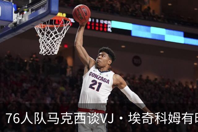 76人队马克西谈VJ·埃奇科姆有时让他恼火的事情：我会对他生气